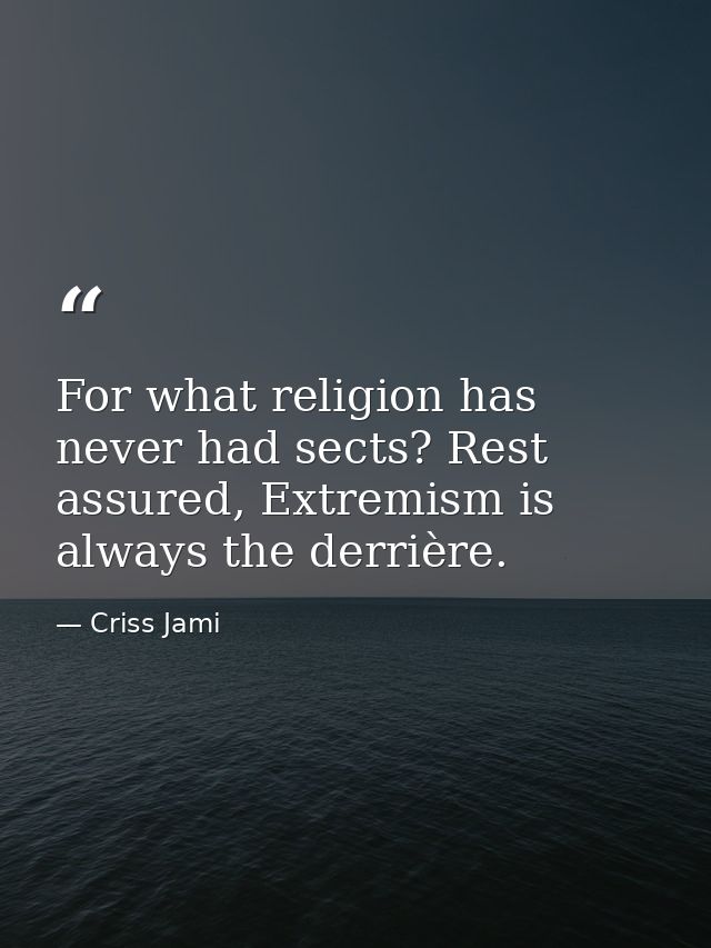 For what religion has never had sects? Rest assured, Extremism is always the derrière. — Criss Jami