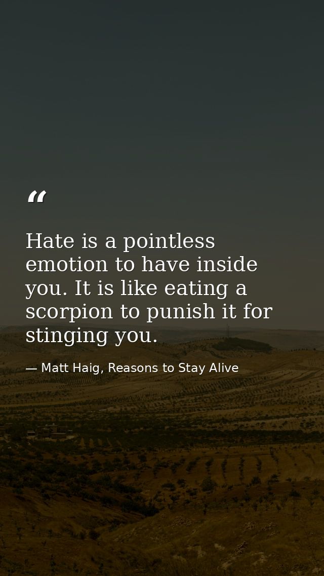 Hate is a pointless emotion to have inside you. It is like eating a scorpion to punish it for stinging you. — Matt Haig, Reasons to Stay Alive