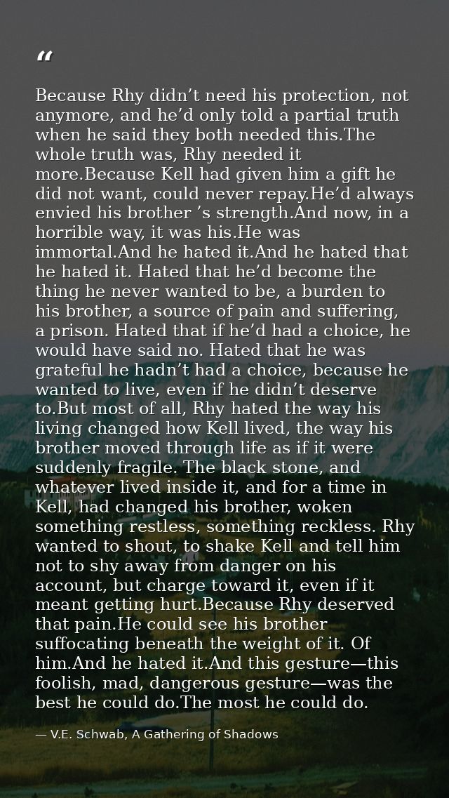 Because Rhy didn’t need his protection, not anymore, and he’d only told a partial truth when he said they both needed th — V.E. Schwab, A Gathering of Shadows