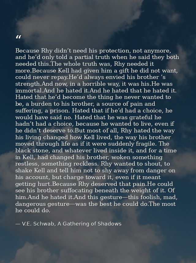 Because Rhy didn’t need his protection, not anymore, and he’d only told a partial truth when he said they both needed th — V.E. Schwab, A Gathering of Shadows