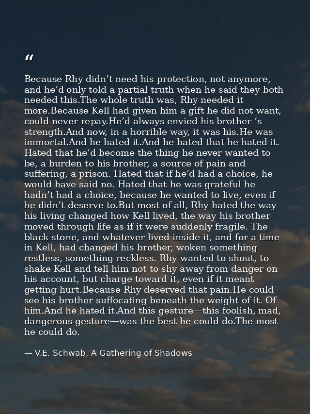 Because Rhy didn’t need his protection, not anymore, and he’d only told a partial truth when he said they both needed th — V.E. Schwab, A Gathering of Shadows