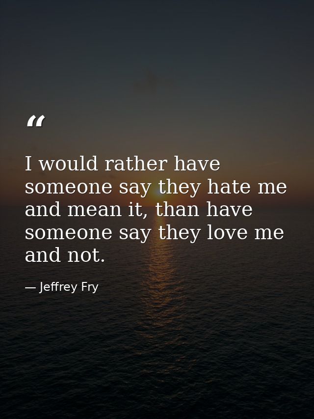 I would rather have someone say they hate me and mean it, than have someone say they love me and not. — Jeffrey Fry