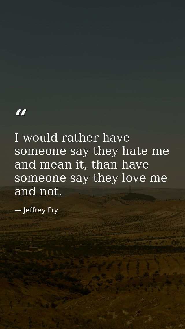I would rather have someone say they hate me and mean it, than have someone say they love me and not. — Jeffrey Fry