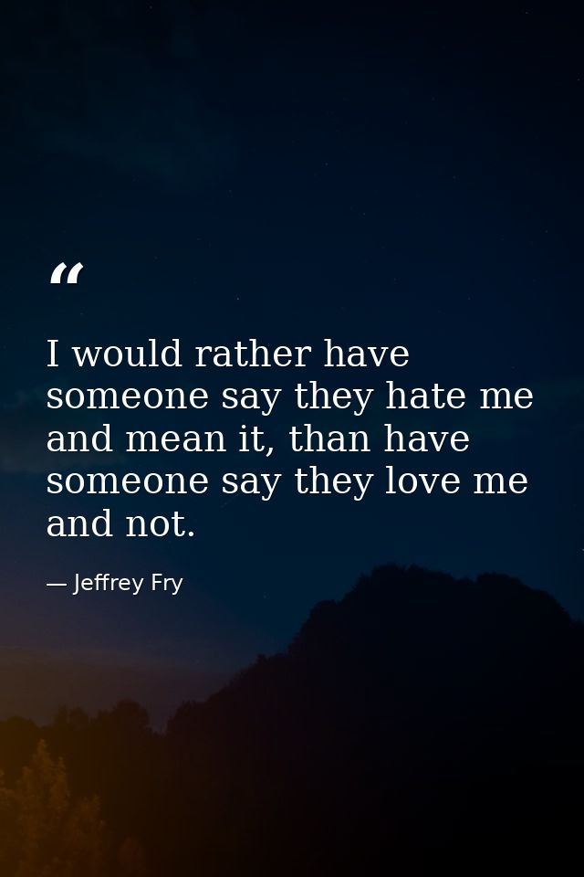 I would rather have someone say they hate me and mean it, than have someone say they love me and not. — Jeffrey Fry