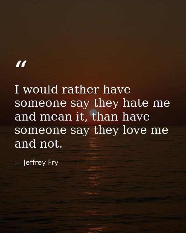 I would rather have someone say they hate me and mean it, than have someone say they love me and not. — Jeffrey Fry