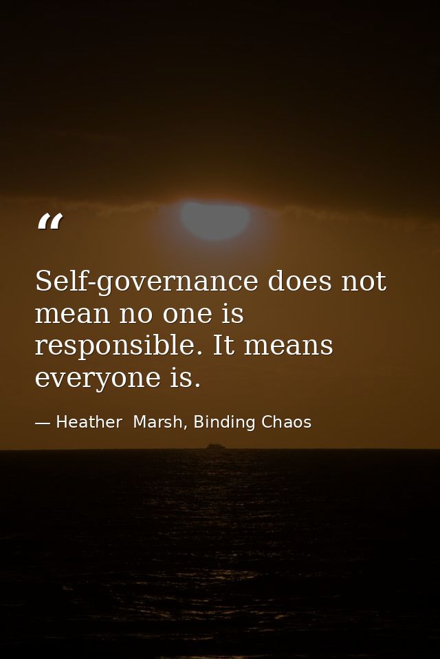 Self-governance does not mean no one is responsible. It means everyone is. — Heather  Marsh, Binding Chaos