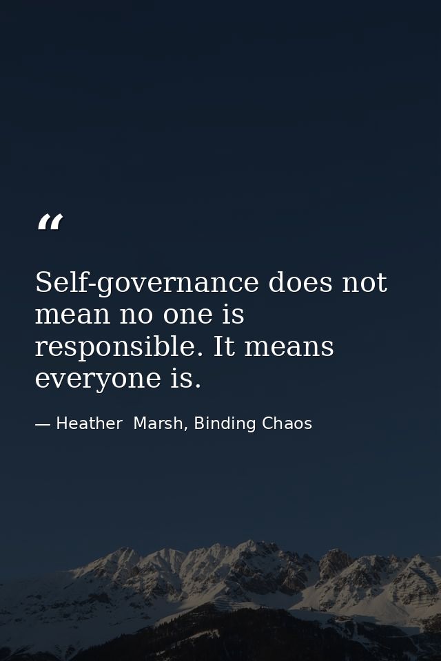 Self-governance does not mean no one is responsible. It means everyone is. — Heather  Marsh, Binding Chaos