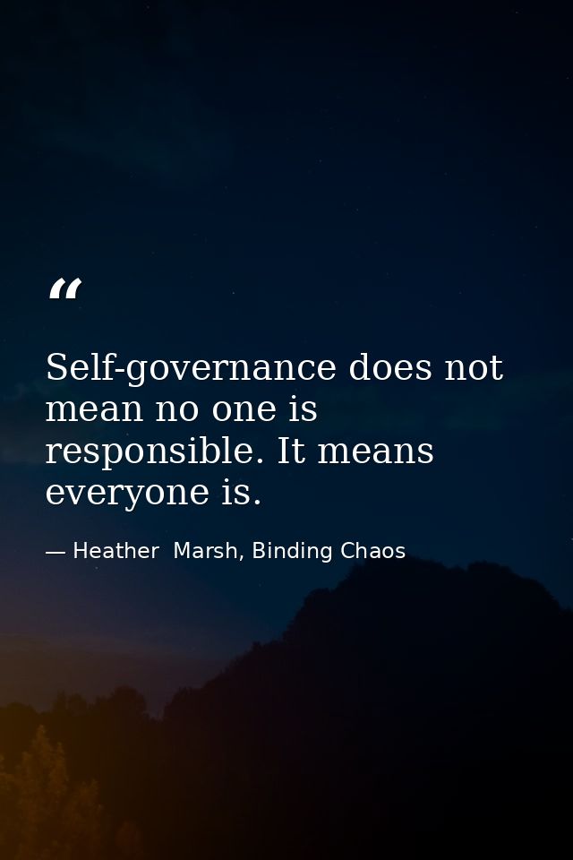 Self-governance does not mean no one is responsible. It means everyone is. — Heather  Marsh, Binding Chaos