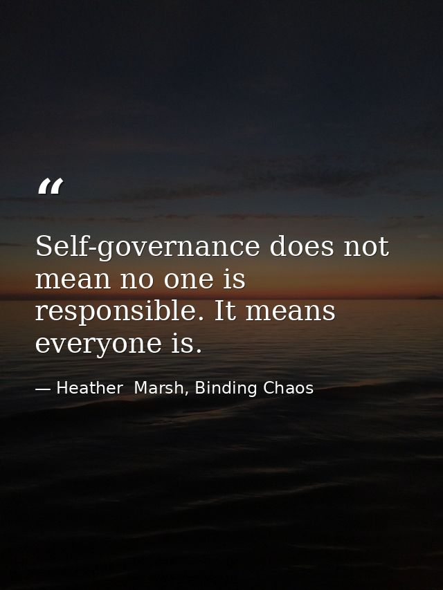 Self-governance does not mean no one is responsible. It means everyone is. — Heather  Marsh, Binding Chaos