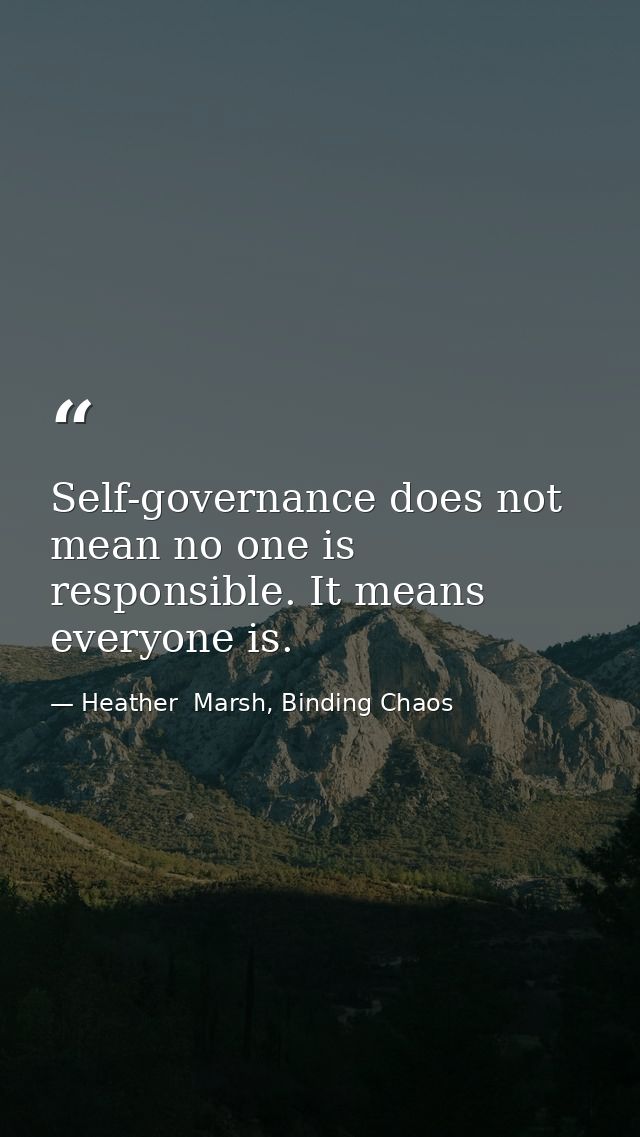 Self-governance does not mean no one is responsible. It means everyone is. — Heather  Marsh, Binding Chaos