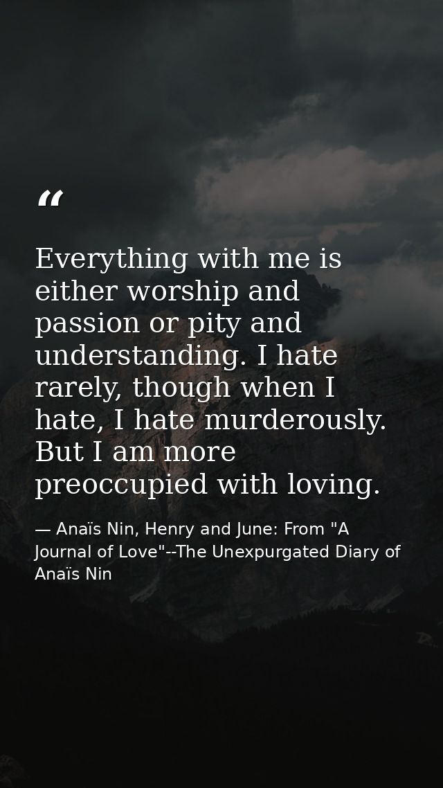 Everything with me is either worship and passion or pity and understanding. I hate rarely, though when I hate, I hate mu — Anaïs Nin, Henry and June: From "A Journal of Love"--The Unexpurgated Diary of Anaïs Nin
