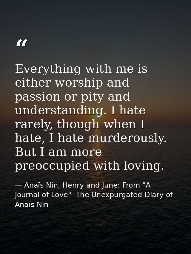 Everything with me is either worship and passion or pity and understanding. I hate rarely, though when I hate, I hate mu — Anaïs Nin, Henry and June: From "A Journal of Love"--The Unexpurgated Diary of Anaïs Nin