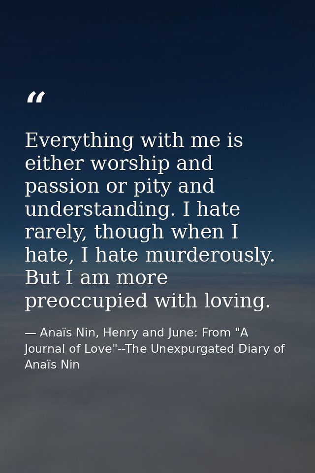 Everything with me is either worship and passion or pity and understanding. I hate rarely, though when I hate, I hate mu — Anaïs Nin, Henry and June: From "A Journal of Love"--The Unexpurgated Diary of Anaïs Nin