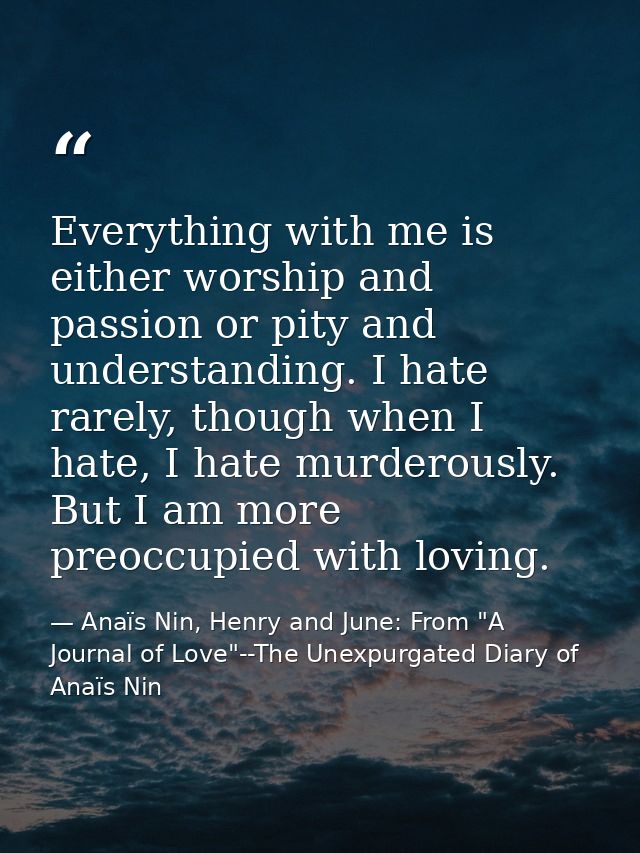 Everything with me is either worship and passion or pity and understanding. I hate rarely, though when I hate, I hate mu — Anaïs Nin, Henry and June: From "A Journal of Love"--The Unexpurgated Diary of Anaïs Nin