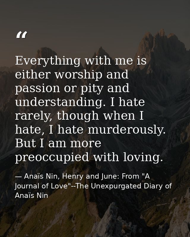 Everything with me is either worship and passion or pity and understanding. I hate rarely, though when I hate, I hate mu — Anaïs Nin, Henry and June: From "A Journal of Love"--The Unexpurgated Diary of Anaïs Nin