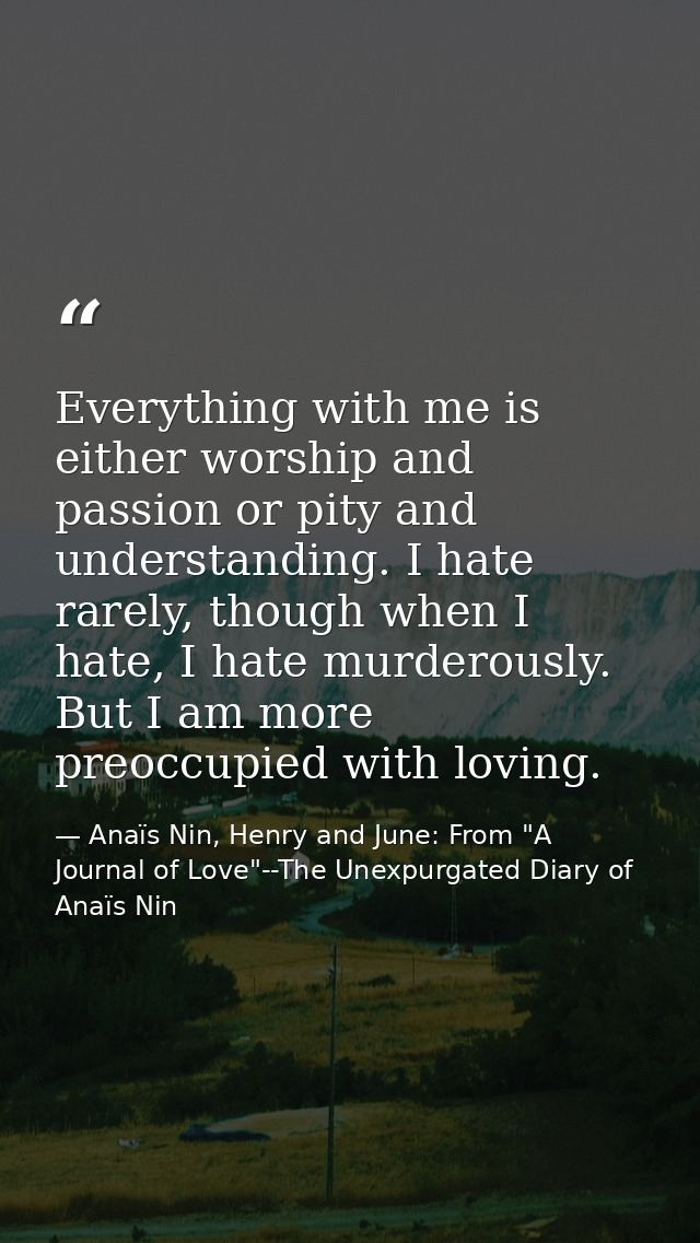 Everything with me is either worship and passion or pity and understanding. I hate rarely, though when I hate, I hate mu — Anaïs Nin, Henry and June: From "A Journal of Love"--The Unexpurgated Diary of Anaïs Nin