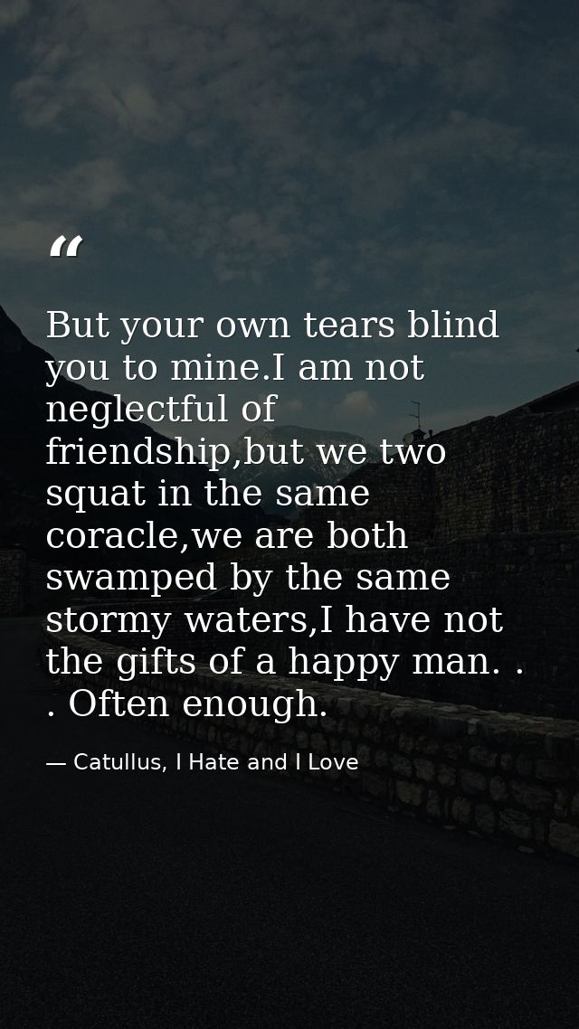 But your own tears blind you to mine.I am not neglectful of friendship,but we two squat in the same coracle,we are both  — Catullus, I Hate and I Love