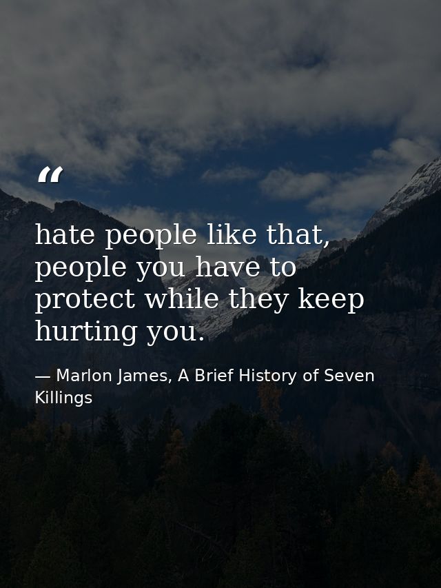 hate people like that, people you have to protect while they keep hurting you. — Marlon James, A Brief History of Seven Killings