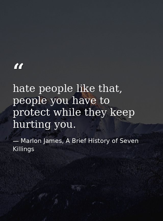 hate people like that, people you have to protect while they keep hurting you. — Marlon James, A Brief History of Seven Killings