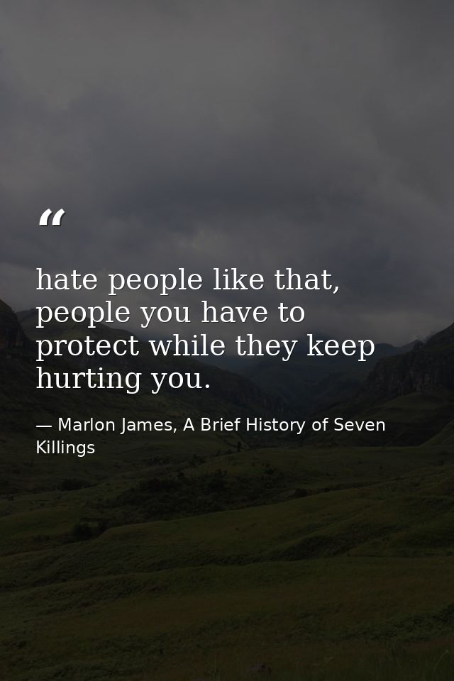 hate people like that, people you have to protect while they keep hurting you. — Marlon James, A Brief History of Seven Killings