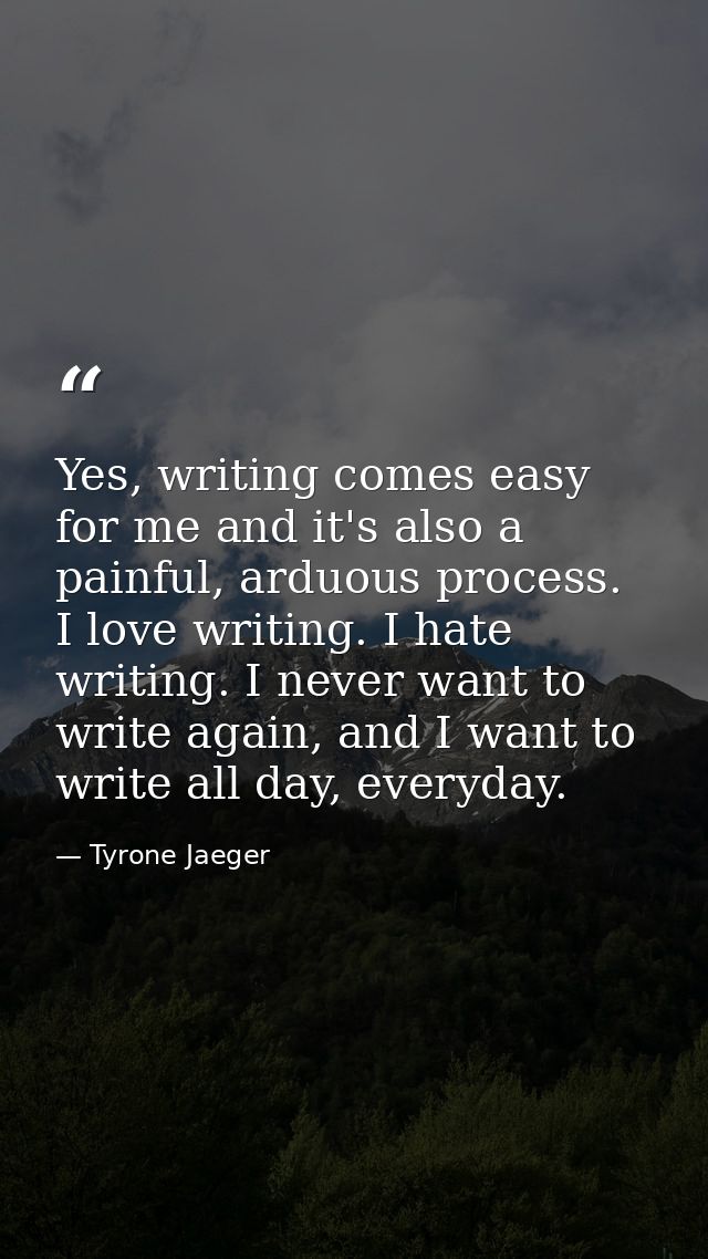 Yes, writing comes easy for me and it's also a painful, arduous process. I love writing. I hate writing. I never want to — Tyrone Jaeger