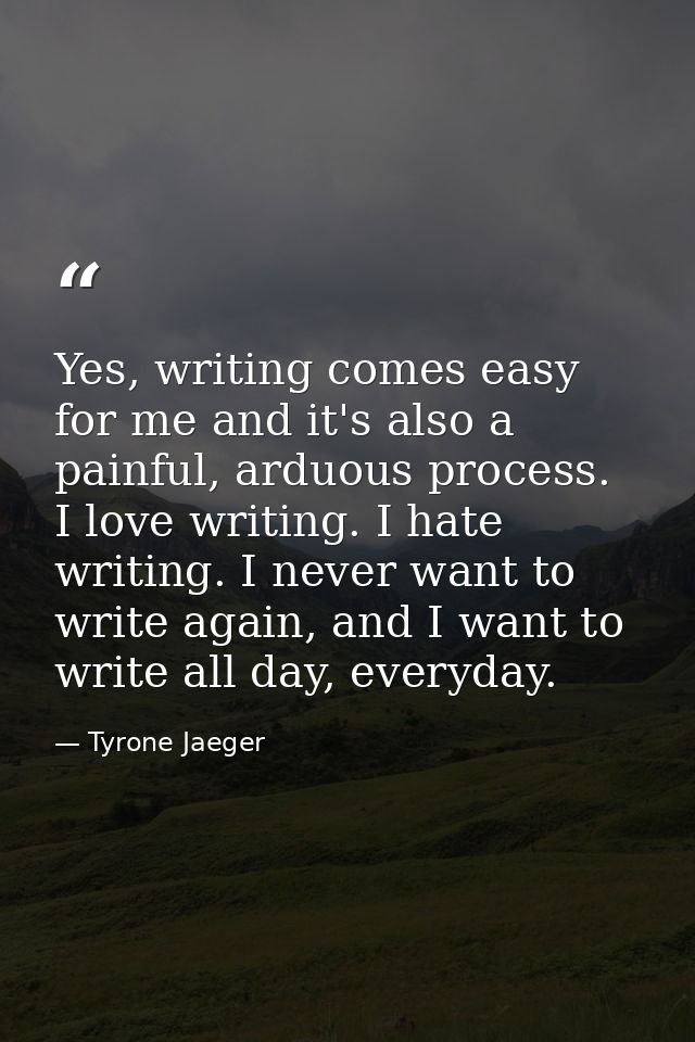 Yes, writing comes easy for me and it's also a painful, arduous process. I love writing. I hate writing. I never want to — Tyrone Jaeger