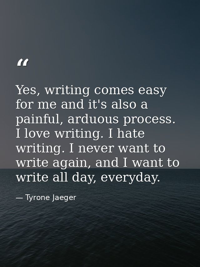 Yes, writing comes easy for me and it's also a painful, arduous process. I love writing. I hate writing. I never want to — Tyrone Jaeger