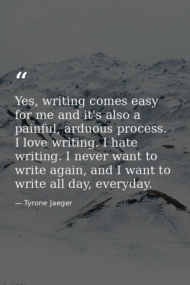 Yes, writing comes easy for me and it's also a painful, arduous process. I love writing. I hate writing. I never want to — Tyrone Jaeger