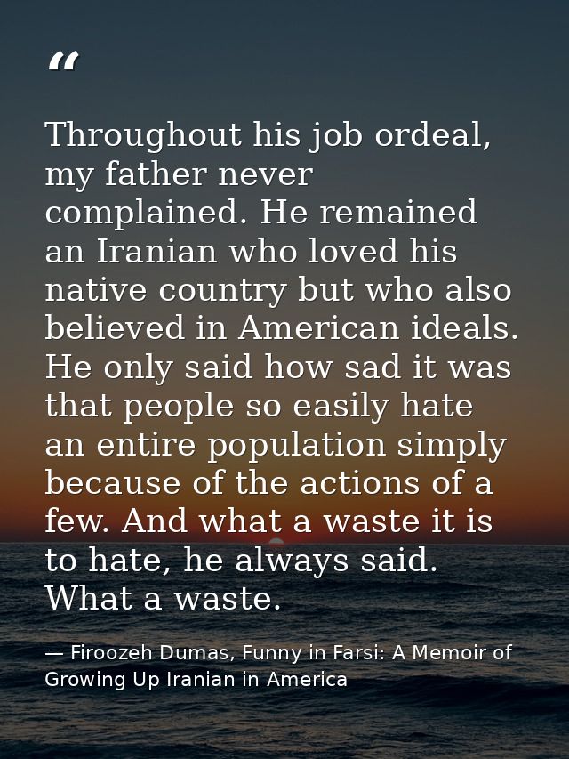 Throughout his job ordeal, my father never complained. He remained an Iranian who loved his native country but who also  — Firoozeh Dumas, Funny in Farsi: A Memoir of Growing Up Iranian in America