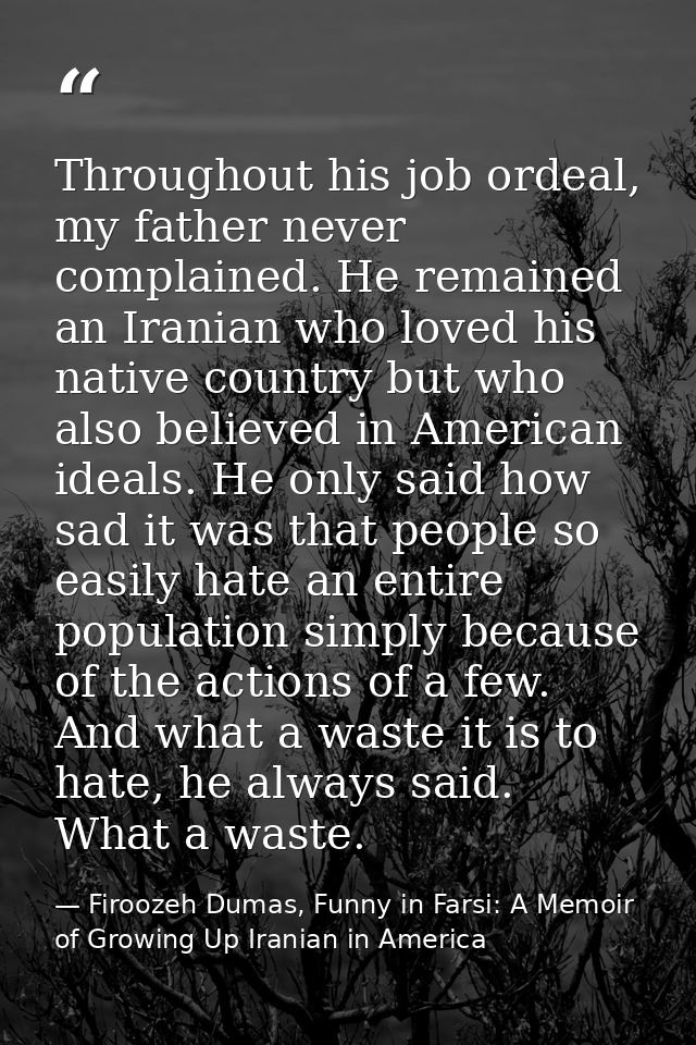 Throughout his job ordeal, my father never complained. He remained an Iranian who loved his native country but who also  — Firoozeh Dumas, Funny in Farsi: A Memoir of Growing Up Iranian in America