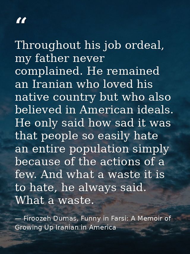 Throughout his job ordeal, my father never complained. He remained an Iranian who loved his native country but who also  — Firoozeh Dumas, Funny in Farsi: A Memoir of Growing Up Iranian in America