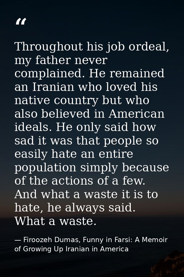 Throughout his job ordeal, my father never complained. He remained an Iranian who loved his native country but who also  — Firoozeh Dumas, Funny in Farsi: A Memoir of Growing Up Iranian in America