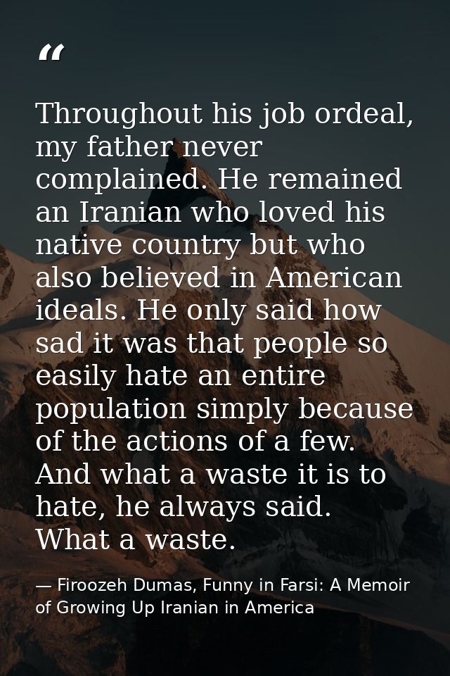 Throughout his job ordeal, my father never complained. He remained an Iranian who loved his native country but who also  — Firoozeh Dumas, Funny in Farsi: A Memoir of Growing Up Iranian in America