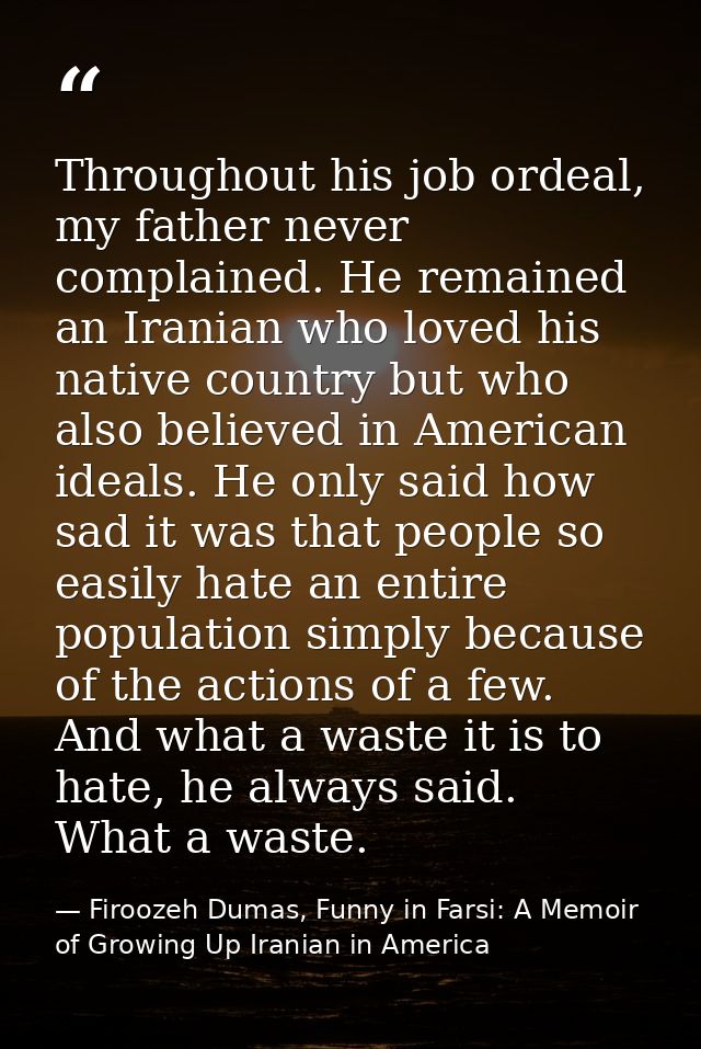 Throughout his job ordeal, my father never complained. He remained an Iranian who loved his native country but who also  — Firoozeh Dumas, Funny in Farsi: A Memoir of Growing Up Iranian in America