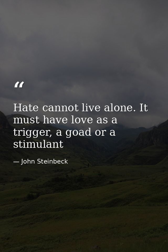 Hate cannot live alone. It must have love as a trigger, a goad or a stimulant — John Steinbeck