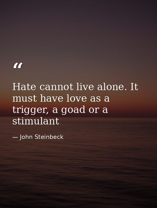 Hate cannot live alone. It must have love as a trigger, a goad or a stimulant — John Steinbeck