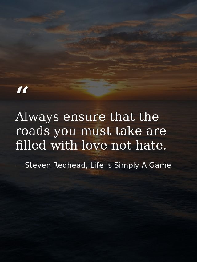 Always ensure that the roads you must take are filled with love not hate. — Steven Redhead, Life Is Simply A Game