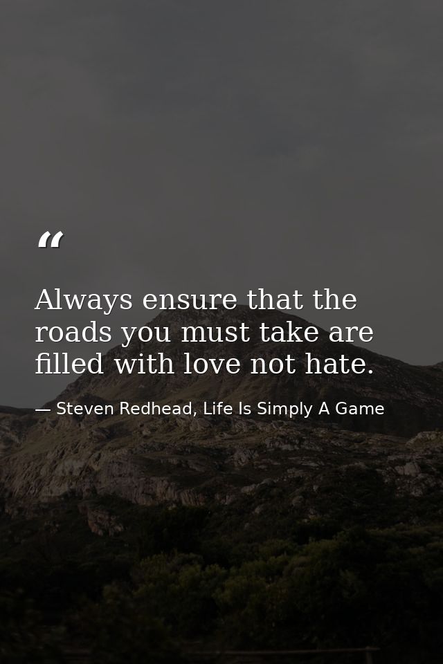 Always ensure that the roads you must take are filled with love not hate. — Steven Redhead, Life Is Simply A Game