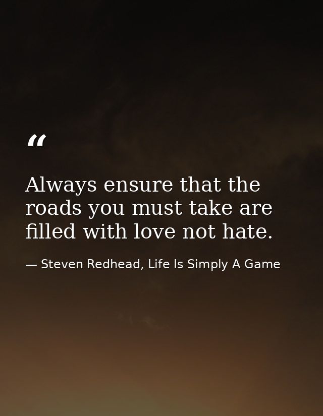 Always ensure that the roads you must take are filled with love not hate. — Steven Redhead, Life Is Simply A Game