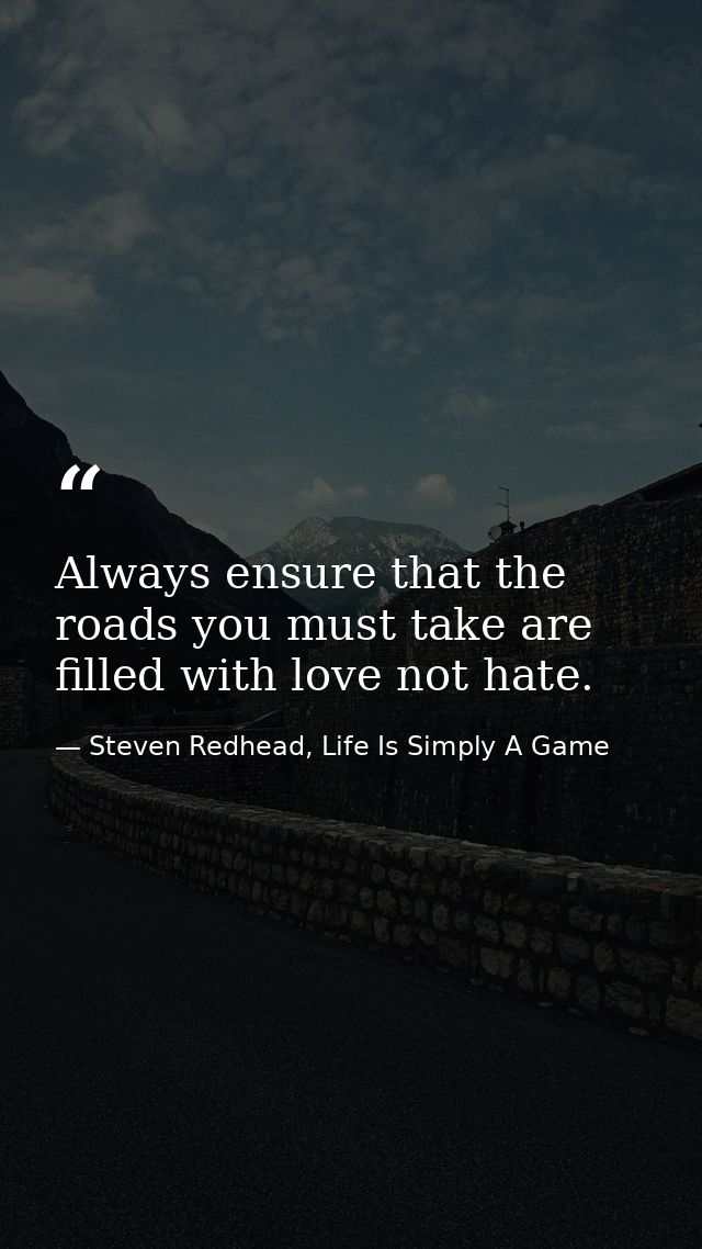 Always ensure that the roads you must take are filled with love not hate. — Steven Redhead, Life Is Simply A Game