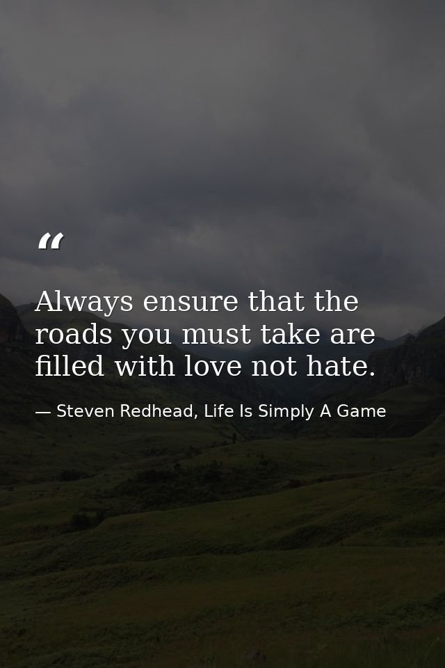 Always ensure that the roads you must take are filled with love not hate. — Steven Redhead, Life Is Simply A Game