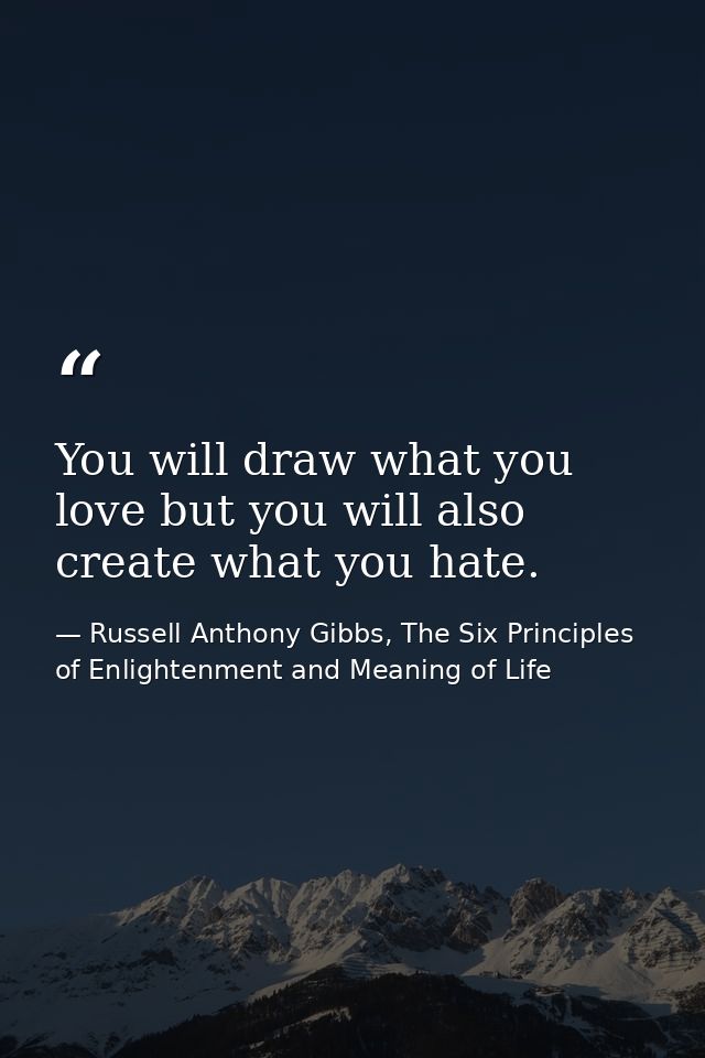 You will draw what you love but you will also create what you hate. — Russell Anthony Gibbs, The Six Principles of Enlightenment and Meaning of Life