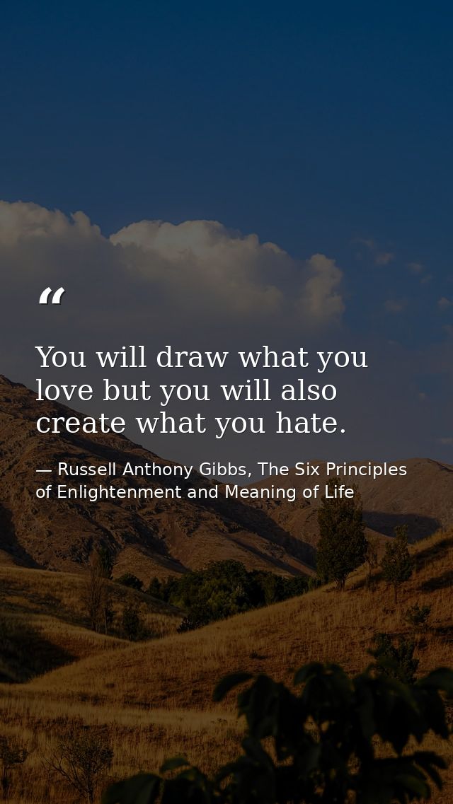 You will draw what you love but you will also create what you hate. — Russell Anthony Gibbs, The Six Principles of Enlightenment and Meaning of Life