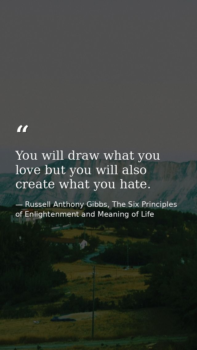 You will draw what you love but you will also create what you hate. — Russell Anthony Gibbs, The Six Principles of Enlightenment and Meaning of Life