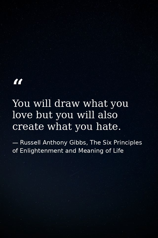 You will draw what you love but you will also create what you hate. — Russell Anthony Gibbs, The Six Principles of Enlightenment and Meaning of Life