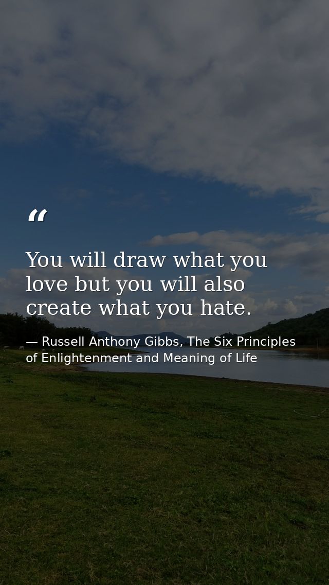 You will draw what you love but you will also create what you hate. — Russell Anthony Gibbs, The Six Principles of Enlightenment and Meaning of Life