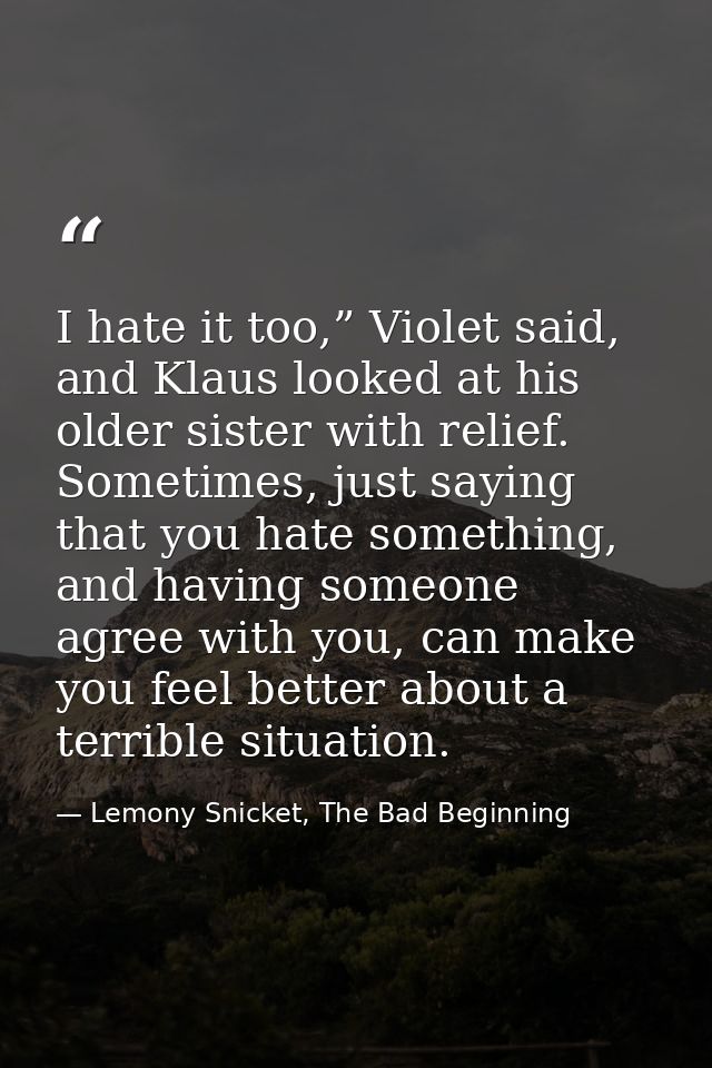 I hate it too,” Violet said, and Klaus looked at his older sister with relief. Sometimes, just saying that you hate some — Lemony Snicket, The Bad Beginning