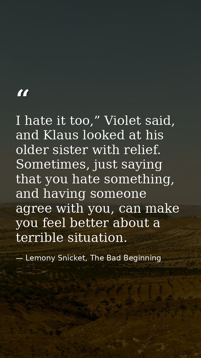 I hate it too,” Violet said, and Klaus looked at his older sister with relief. Sometimes, just saying that you hate some — Lemony Snicket, The Bad Beginning