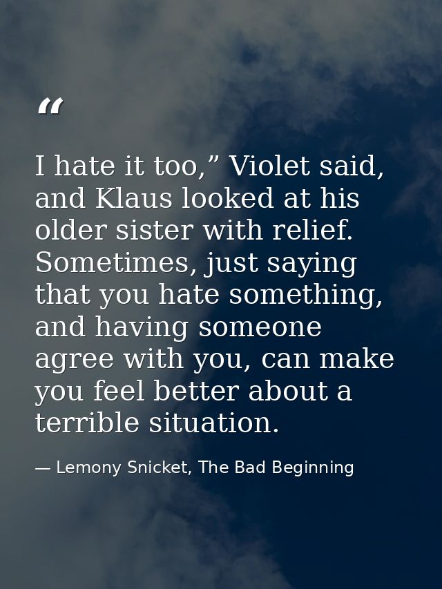 I hate it too,” Violet said, and Klaus looked at his older sister with relief. Sometimes, just saying that you hate some — Lemony Snicket, The Bad Beginning