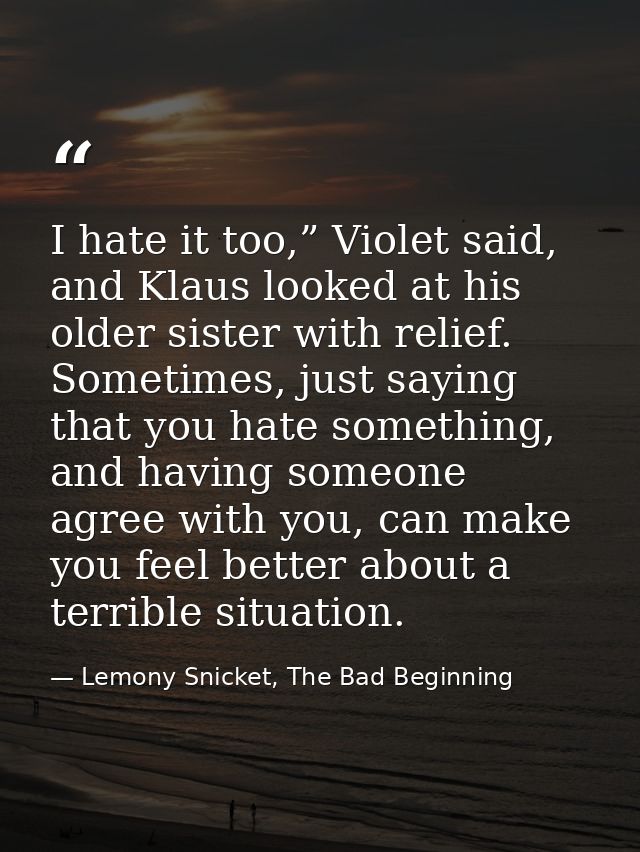 I hate it too,” Violet said, and Klaus looked at his older sister with relief. Sometimes, just saying that you hate some — Lemony Snicket, The Bad Beginning
